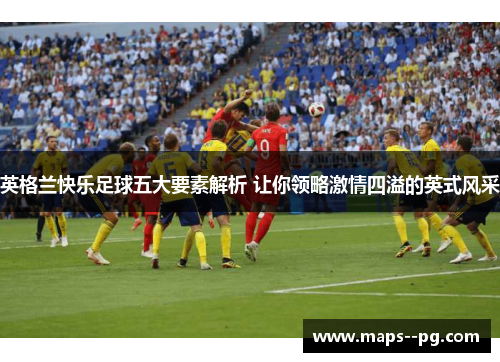 英格兰快乐足球五大要素解析 让你领略激情四溢的英式风采