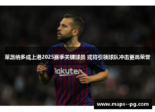 莱昂纳多成上港2025赛季关键球员 或将引领球队冲击更高荣誉