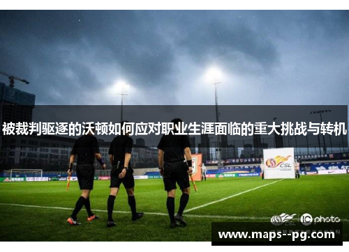 被裁判驱逐的沃顿如何应对职业生涯面临的重大挑战与转机