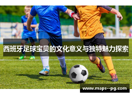 西班牙足球宝贝的文化意义与独特魅力探索