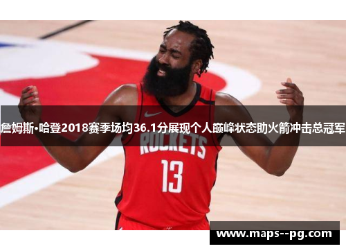 詹姆斯·哈登2018赛季场均36.1分展现个人巅峰状态助火箭冲击总冠军