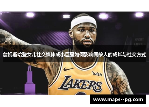 詹姆斯哈登女儿社交媒体成小巨星如何影响同龄人的成长与社交方式