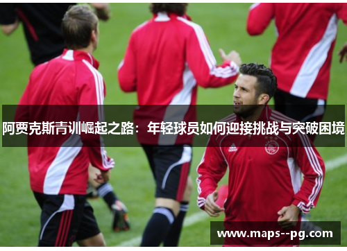 阿贾克斯青训崛起之路：年轻球员如何迎接挑战与突破困境