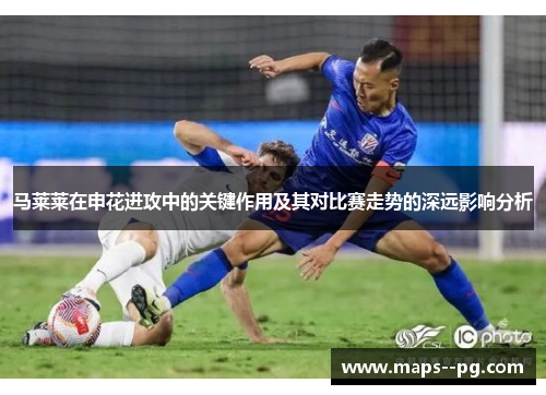 马莱莱在申花进攻中的关键作用及其对比赛走势的深远影响分析 马莱莱在申花进攻中的关键作用及其对比赛走势的深远影响分析
