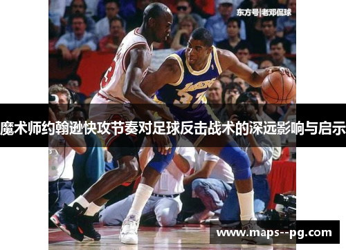 魔术师约翰逊快攻节奏对足球反击战术的深远影响与启示