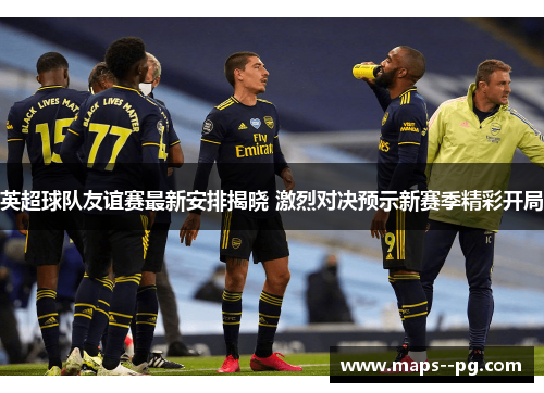 英超球队友谊赛最新安排揭晓 激烈对决预示新赛季精彩开局