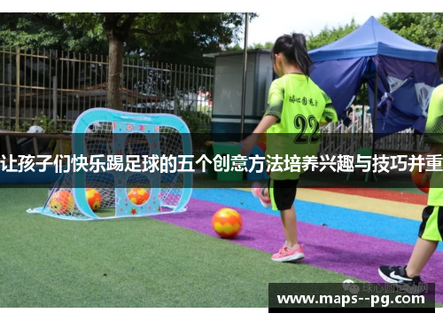 让孩子们快乐踢足球的五个创意方法培养兴趣与技巧并重