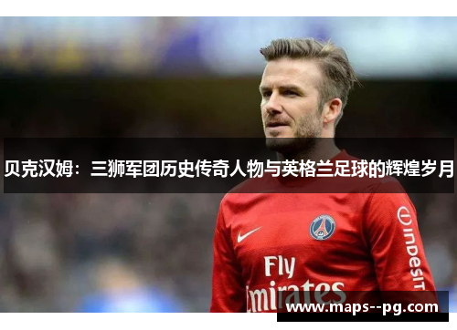 贝克汉姆：三狮军团历史传奇人物与英格兰足球的辉煌岁月