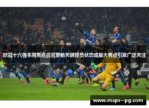 欧冠十六强本周焦点战况更新关键球员状态成最大看点引发广泛关注