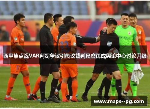 西甲焦点战VAR判罚争议引热议裁判尺度再成舆论中心讨论升级