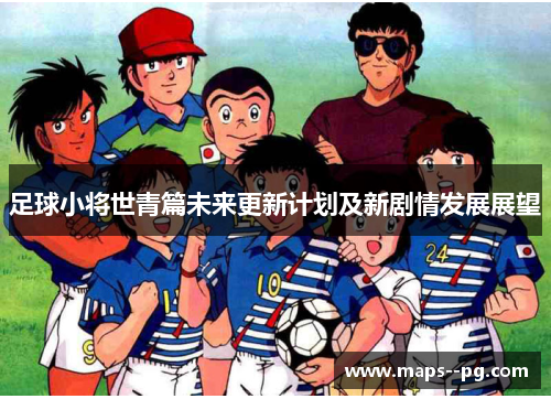 足球小将世青篇未来更新计划及新剧情发展展望