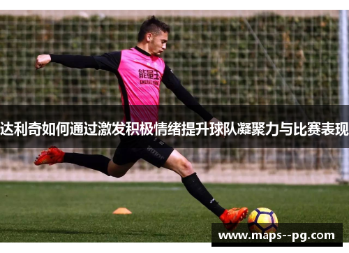 达利奇如何通过激发积极情绪提升球队凝聚力与比赛表现 达利奇如何通过激发积极情绪提升球队凝聚力与比赛表现