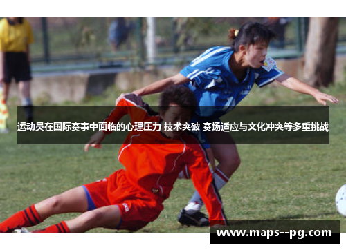 运动员在国际赛事中面临的心理压力 技术突破 赛场适应与文化冲突等多重挑战 运动员在国际赛事中面临的心理压力 技术突破 赛场适应与文化冲突等多重挑战