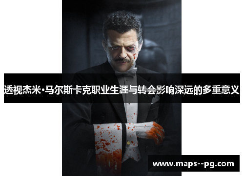 透视杰米·马尔斯卡克职业生涯与转会影响深远的多重意义 透视杰米·马尔斯卡克职业生涯与转会影响深远的多重意义