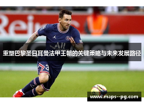 重塑巴黎圣日耳曼法甲王朝的关键策略与未来发展路径 重塑巴黎圣日耳曼法甲王朝的关键策略与未来发展路径