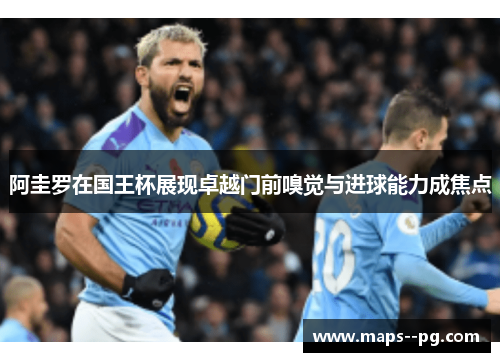 阿圭罗在国王杯展现卓越门前嗅觉与进球能力成焦点 阿圭罗在国王杯展现卓越门前嗅觉与进球能力成焦点