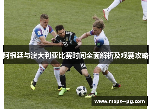 阿根廷与澳大利亚比赛时间全面解析及观赛攻略 阿根廷与澳大利亚比赛时间全面解析及观赛攻略