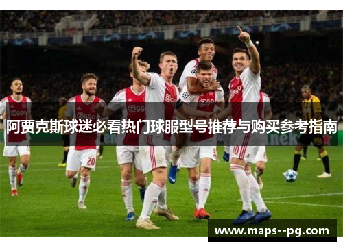 阿贾克斯球迷必看热门球服型号推荐与购买参考指南 阿贾克斯球迷必看热门球服型号推荐与购买参考指南