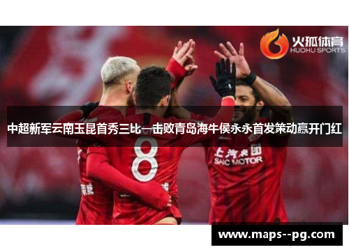 中超新军云南玉昆首秀三比一击败青岛海牛侯永永首发策动赢开门红