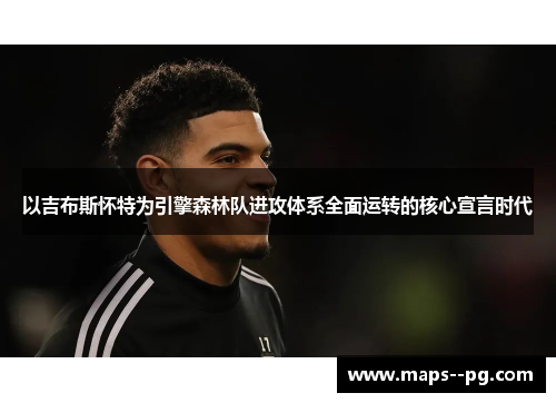 以吉布斯怀特为引擎森林队进攻体系全面运转的核心宣言时代 以吉布斯怀特为引擎森林队进攻体系全面运转的核心宣言时代