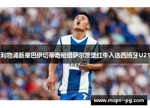 利物浦新星巴伊切蒂奇租借萨尔茨堡红牛入选西班牙U21 利物浦新星巴伊切蒂奇租借萨尔茨堡红牛入选西班牙U21