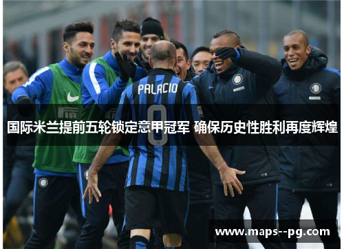 国际米兰提前五轮锁定意甲冠军 确保历史性胜利再度辉煌 国际米兰提前五轮锁定意甲冠军 确保历史性胜利再度辉煌