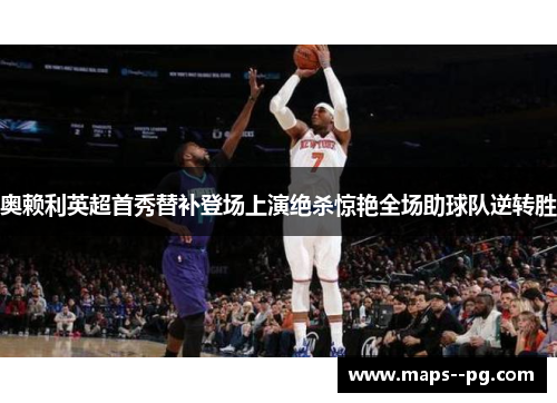 奥赖利英超首秀替补登场上演绝杀惊艳全场助球队逆转胜 奥赖利英超首秀替补登场上演绝杀惊艳全场助球队逆转胜