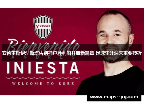 安德雷斯伊涅斯塔告别神户胜利船开启新篇章 足球生涯迎来重要转折