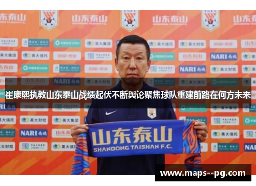 崔康熙执教山东泰山战绩起伏不断舆论聚焦球队重建前路在何方未来 崔康熙执教山东泰山战绩起伏不断舆论聚焦球队重建前路在何方未来
