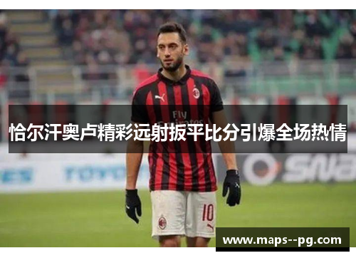 恰尔汗奥卢精彩远射扳平比分引爆全场热情