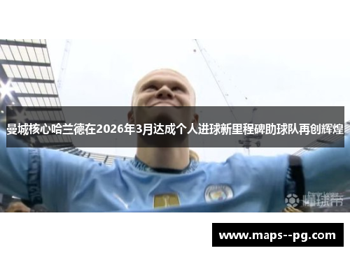 曼城核心哈兰德在2026年3月达成个人进球新里程碑助球队再创辉煌