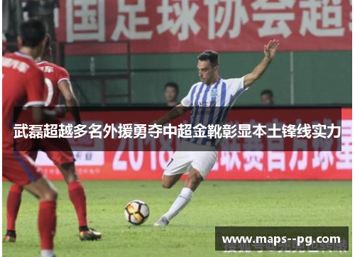 武磊超越多名外援勇夺中超金靴彰显本土锋线实力