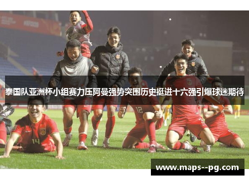 泰国队亚洲杯小组赛力压阿曼强势突围历史挺进十六强引爆球迷期待 泰国队亚洲杯小组赛力压阿曼强势突围历史挺进十六强引爆球迷期待