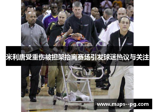 米利唐受重伤被担架抬离赛场引发球迷热议与关注