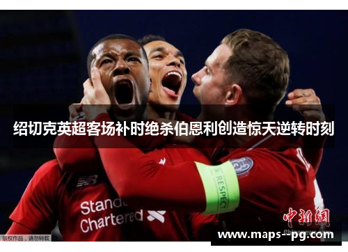 绍切克英超客场补时绝杀伯恩利创造惊天逆转时刻 绍切克英超客场补时绝杀伯恩利创造惊天逆转时刻