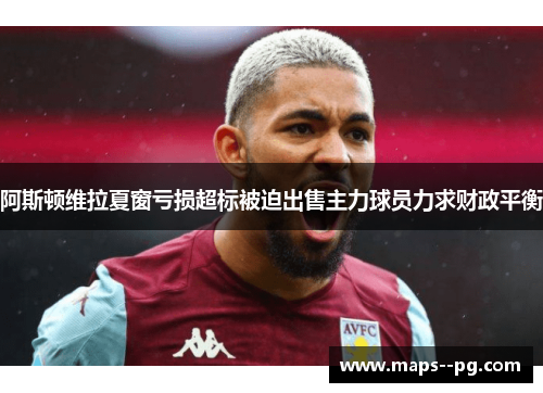 阿斯顿维拉夏窗亏损超标被迫出售主力球员力求财政平衡 阿斯顿维拉夏窗亏损超标被迫出售主力球员力求财政平衡