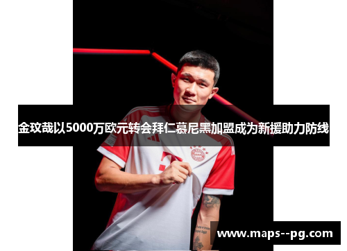 金玟哉以5000万欧元转会拜仁慕尼黑加盟成为新援助力防线