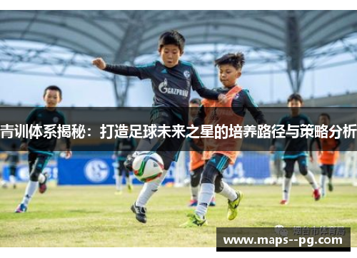 青训体系揭秘:打造足球未来之星的培养路径与策略分析 青训体系揭秘:打造足球未来之星的培养路径与策略分析