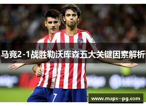 马竞2-1战胜勒沃库森五大关键因素解析 马竞2-1战胜勒沃库森五大关键因素解析