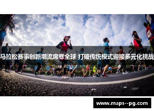 马拉松赛事创新潮流席卷全球 打破传统模式迎接多元化挑战 马拉松赛事创新潮流席卷全球 打破传统模式迎接多元化挑战