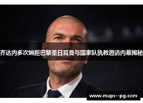 齐达内多次婉拒巴黎圣日耳曼与国家队执教邀请内幕揭秘 齐达内多次婉拒巴黎圣日耳曼与国家队执教邀请内幕揭秘