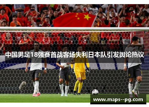 中国男足18强赛首战客场失利日本队引发舆论热议 中国男足18强赛首战客场失利日本队引发舆论热议