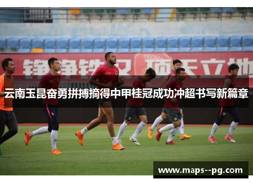 云南玉昆奋勇拼搏摘得中甲桂冠成功冲超书写新篇章 云南玉昆奋勇拼搏摘得中甲桂冠成功冲超书写新篇章