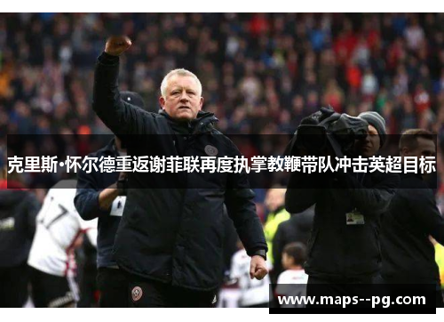 克里斯·怀尔德重返谢菲联再度执掌教鞭带队冲击英超目标 克里斯·怀尔德重返谢菲联再度执掌教鞭带队冲击英超目标
