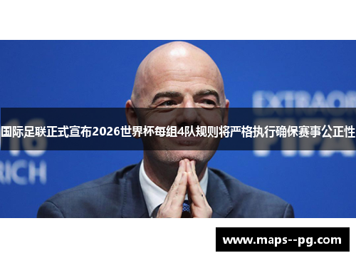 国际足联正式宣布2026世界杯每组4队规则将严格执行确保赛事公正性 国际足联正式宣布2026世界杯每组4队规则将严格执行确保赛事公正性