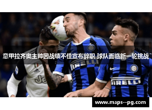 意甲拉齐奥主帅因战绩不佳宣布辞职 球队面临新一轮挑战