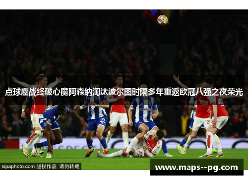 点球鏖战终破心魔阿森纳淘汰波尔图时隔多年重返欧冠八强之夜荣光 点球鏖战终破心魔阿森纳淘汰波尔图时隔多年重返欧冠八强之夜荣光