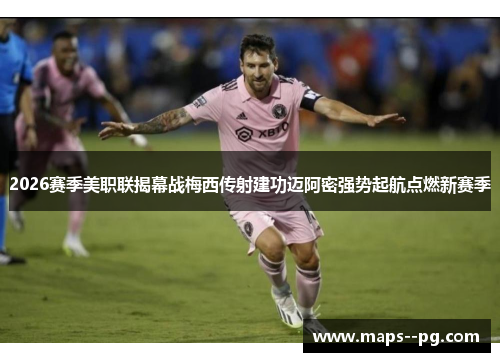 2026赛季美职联揭幕战梅西传射建功迈阿密强势起航点燃新赛季 2026赛季美职联揭幕战梅西传射建功迈阿密强势起航点燃新赛季