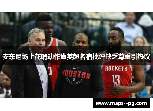 安东尼场上花哨动作遭英超名宿批评缺乏尊重引热议 安东尼场上花哨动作遭英超名宿批评缺乏尊重引热议