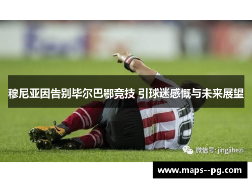 穆尼亚因告别毕尔巴鄂竞技 引球迷感慨与未来展望